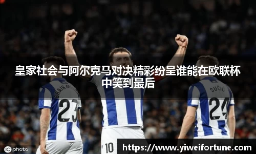 皇家社会与阿尔克马对决精彩纷呈谁能在欧联杯中笑到最后
