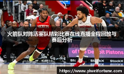 火箭队对阵活塞队精彩比赛在线直播全程回放与赛后分析