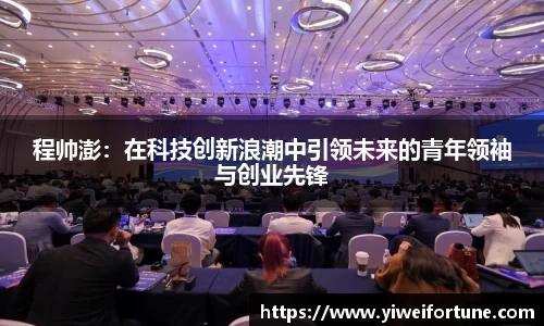 程帅澎：在科技创新浪潮中引领未来的青年领袖与创业先锋