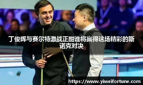 丁俊晖与赛尔特激战正酣谁将赢得这场精彩的斯诺克对决