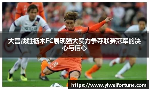 大宫战胜枥木FC展现强大实力争夺联赛冠军的决心与信心