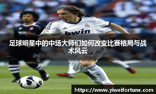 足球明星中的中场大师们如何改变比赛格局与战术风云