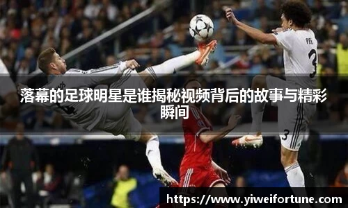 落幕的足球明星是谁揭秘视频背后的故事与精彩瞬间