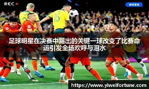 足球明星在决赛中踢出的关键一球改变了比赛命运引发全场欢呼与泪水