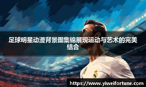 足球明星动漫背景图集锦展现运动与艺术的完美结合