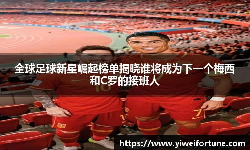 全球足球新星崛起榜单揭晓谁将成为下一个梅西和C罗的接班人