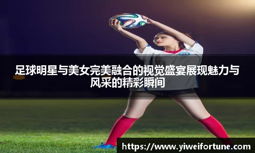 足球明星与美女完美融合的视觉盛宴展现魅力与风采的精彩瞬间